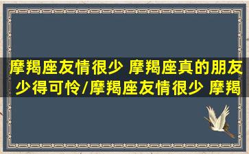 摩羯座友情很少 摩羯座真的朋友少得可怜/摩羯座友情很少 摩羯座真的朋友少得可怜-我的网站